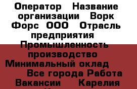 Оператор › Название организации ­ Ворк Форс, ООО › Отрасль предприятия ­ Промышленность, производство › Минимальный оклад ­ 30 000 - Все города Работа » Вакансии   . Карелия респ.,Костомукша г.